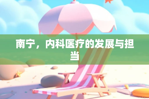 南宁，内科医疗的发展与担当