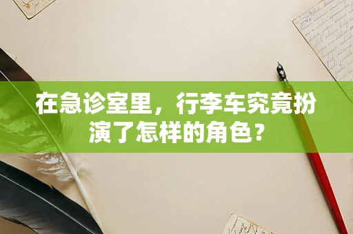 在急诊室里，行李车究竟扮演了怎样的角色？