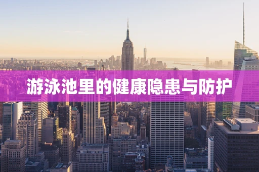 游泳池里的健康隐患与防护