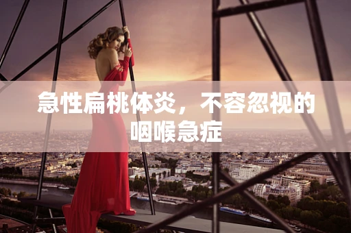 急性扁桃体炎，不容忽视的咽喉急症