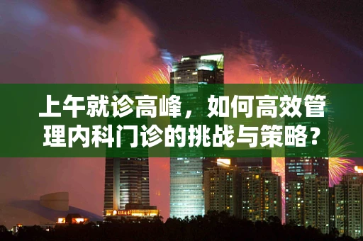 上午就诊高峰，如何高效管理内科门诊的挑战与策略？