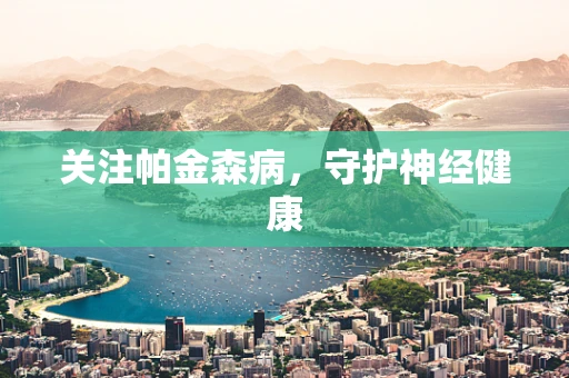 关注帕金森病，守护神经健康