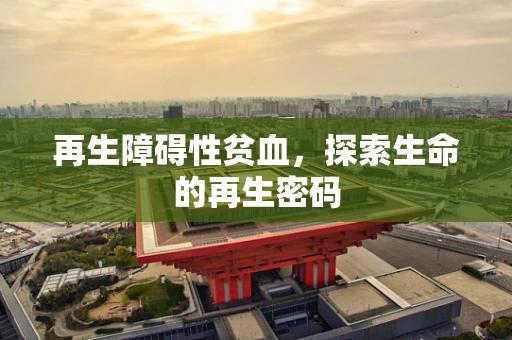 再生障碍性贫血，探索生命的再生密码