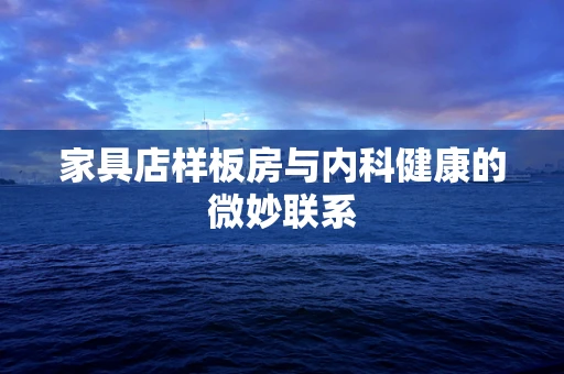 家具店样板房与内科健康的微妙联系