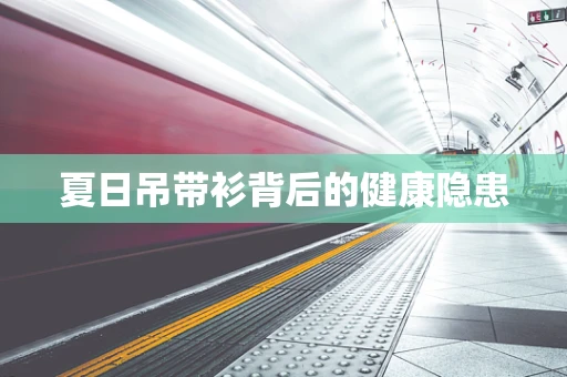 夏日吊带衫背后的健康隐患