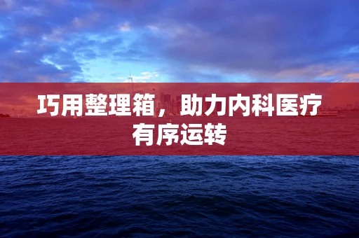 巧用整理箱，助力内科医疗有序运转