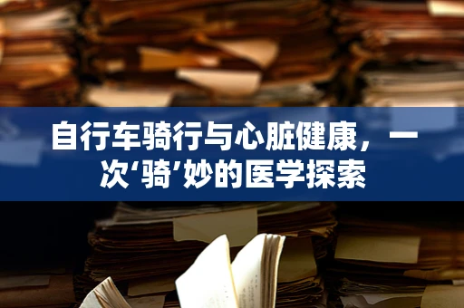 自行车骑行与心脏健康，一次‘骑’妙的医学探索