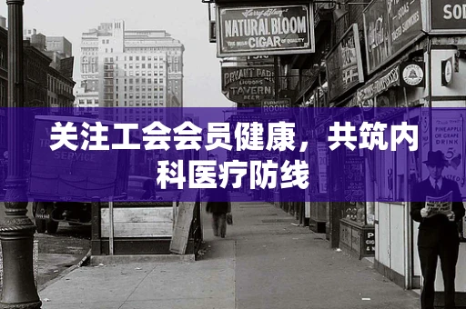 关注工会会员健康，共筑内科医疗防线