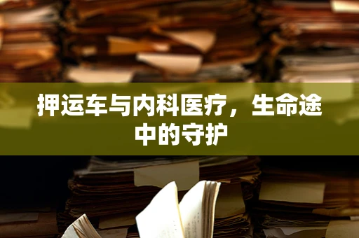 押运车与内科医疗，生命途中的守护