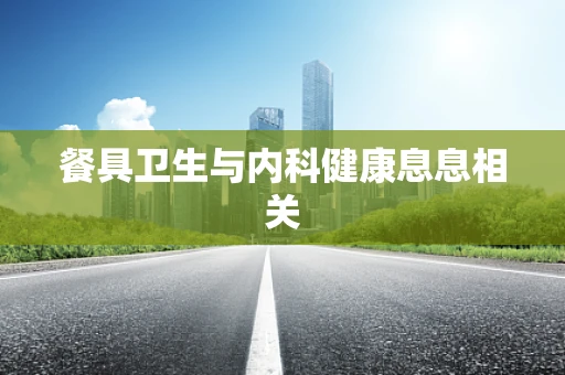 餐具卫生与内科健康息息相关