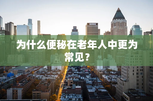 为什么便秘在老年人中更为常见？