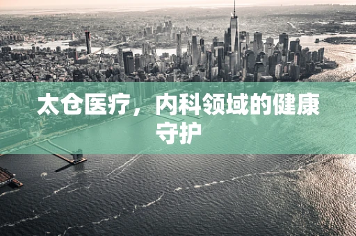 太仓医疗，内科领域的健康守护