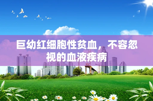 巨幼红细胞性贫血，不容忽视的血液疾病