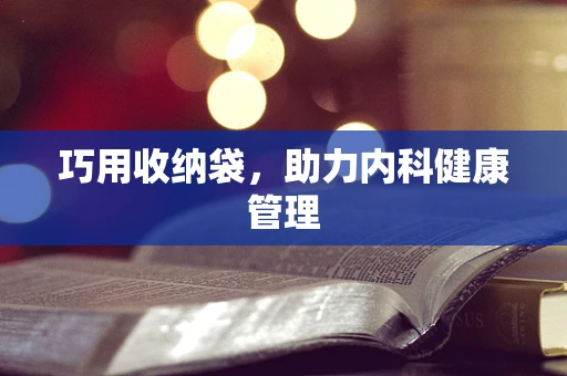 巧用收纳袋，助力内科健康管理