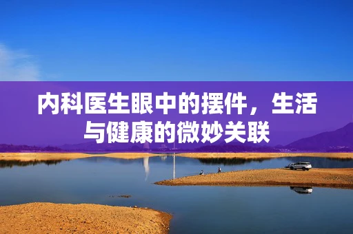 内科医生眼中的摆件，生活与健康的微妙关联
