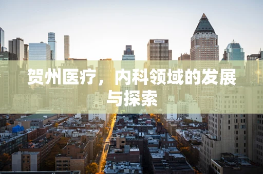 贺州医疗，内科领域的发展与探索