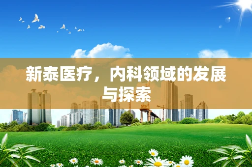新泰医疗，内科领域的发展与探索