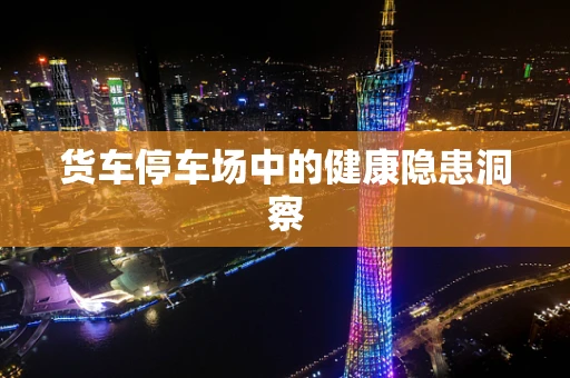 货车停车场中的健康隐患洞察
