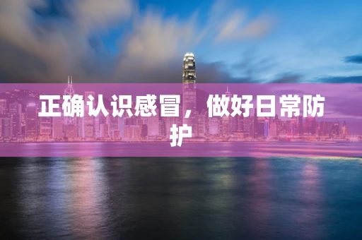 正确认识感冒，做好日常防护