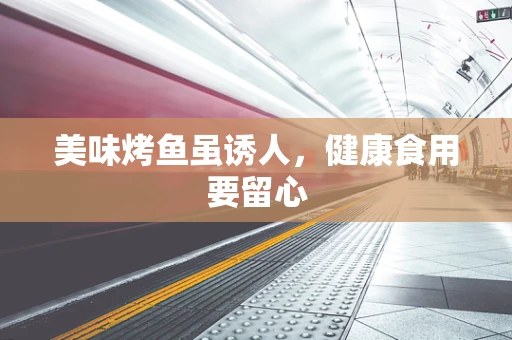 美味烤鱼虽诱人，健康食用要留心