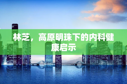 林芝，高原明珠下的内科健康启示