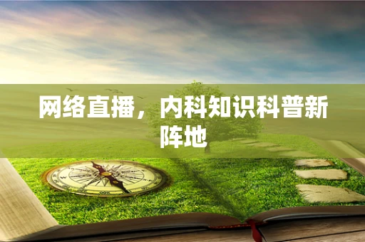 网络直播，内科知识科普新阵地