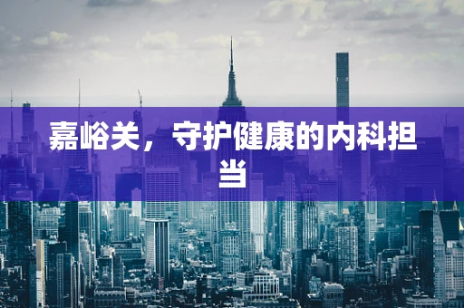 嘉峪关，守护健康的内科担当