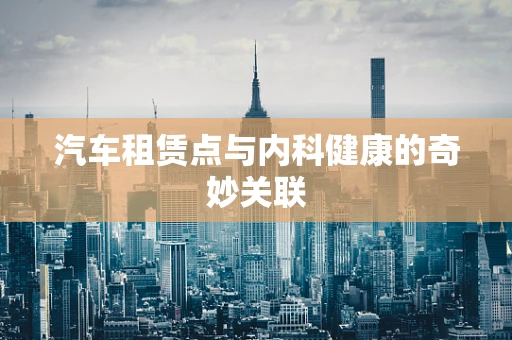 汽车租赁点与内科健康的奇妙关联