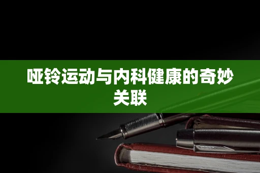 哑铃运动与内科健康的奇妙关联