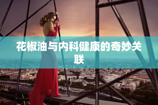 花椒油与内科健康的奇妙关联