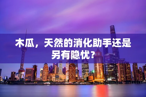 木瓜，天然的消化助手还是另有隐忧？