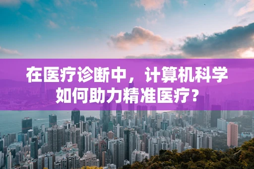在医疗诊断中，计算机科学如何助力精准医疗？