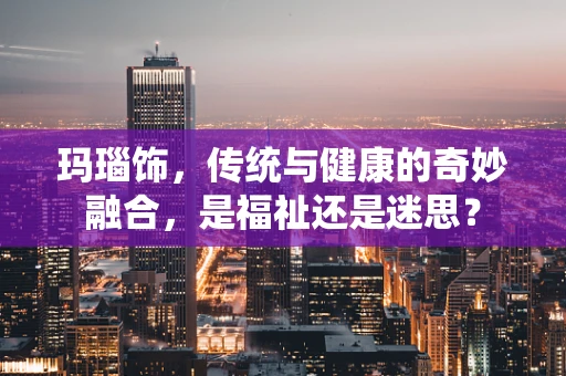 玛瑙饰，传统与健康的奇妙融合，是福祉还是迷思？