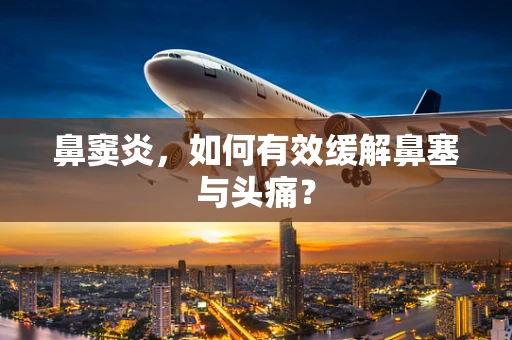 鼻窦炎，如何有效缓解鼻塞与头痛？