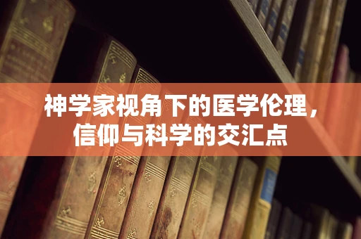 神学家视角下的医学伦理，信仰与科学的交汇点
