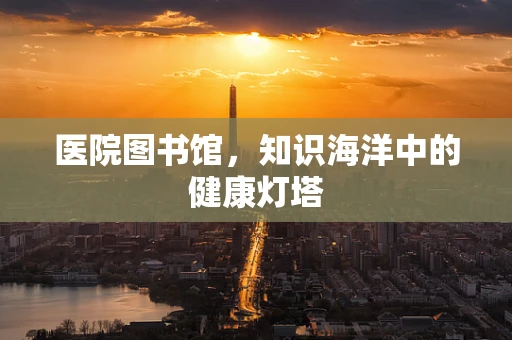 医院图书馆，知识海洋中的健康灯塔