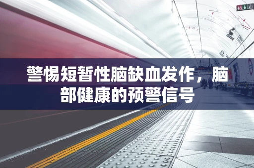 警惕短暂性脑缺血发作，脑部健康的预警信号