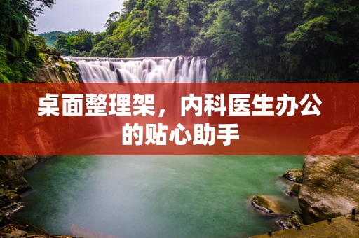 桌面整理架，内科医生办公的贴心助手