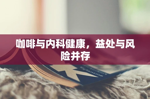 咖啡与内科健康，益处与风险并存