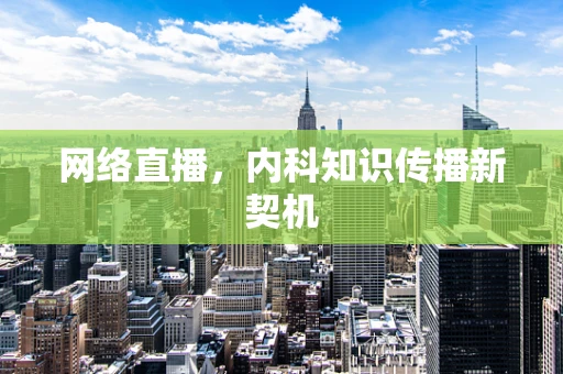 网络直播，内科知识传播新契机