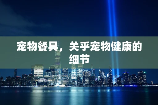 宠物餐具，关乎宠物健康的细节