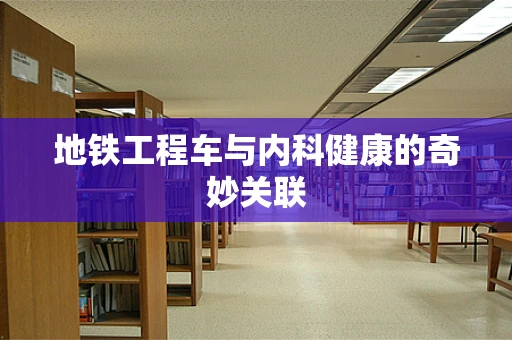 地铁工程车与内科健康的奇妙关联