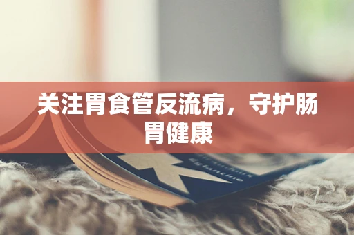 关注胃食管反流病，守护肠胃健康