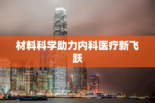材料科学助力内科医疗新飞跃