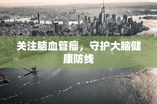 关注脑血管瘤，守护大脑健康防线
