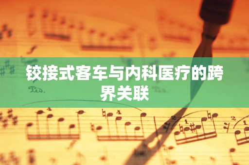 铰接式客车与内科医疗的跨界关联