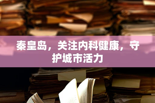 秦皇岛，关注内科健康，守护城市活力