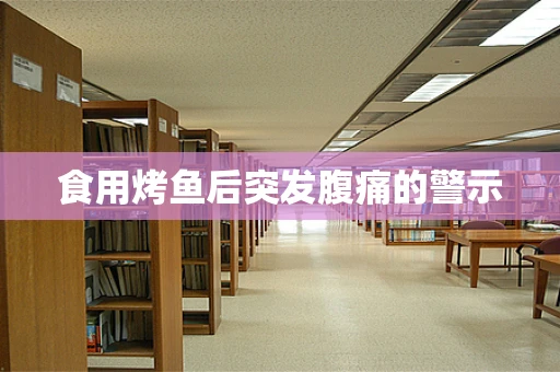 食用烤鱼后突发腹痛的警示