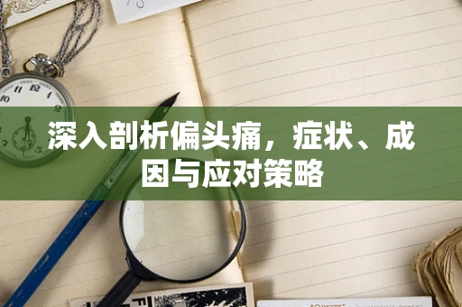 深入剖析偏头痛，症状、成因与应对策略
