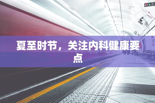 夏至时节，关注内科健康要点
